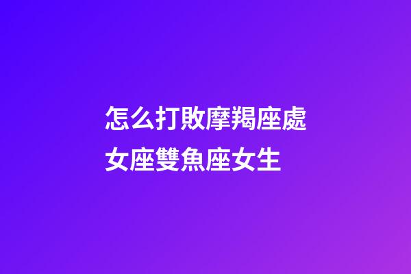 怎么打敗摩羯座處女座雙魚座女生-第1張-星座運勢-玄機派