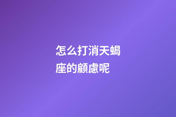 怎么打消天蝎座的顧慮呢-第1張-星座運勢-玄機派