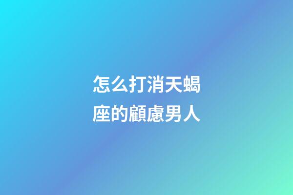 怎么打消天蝎座的顧慮男人-第1張-星座運勢-玄機派
