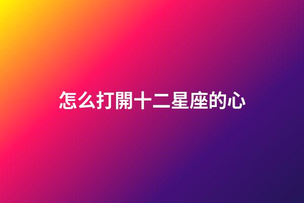 怎么打開十二星座的心-第1張-星座運勢-玄機(jī)派