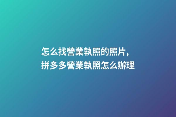 怎么找營業執照的照片,拼多多營業執照怎么辦理-第1張-觀點-玄機派