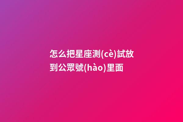 怎么把星座測(cè)試放到公眾號(hào)里面