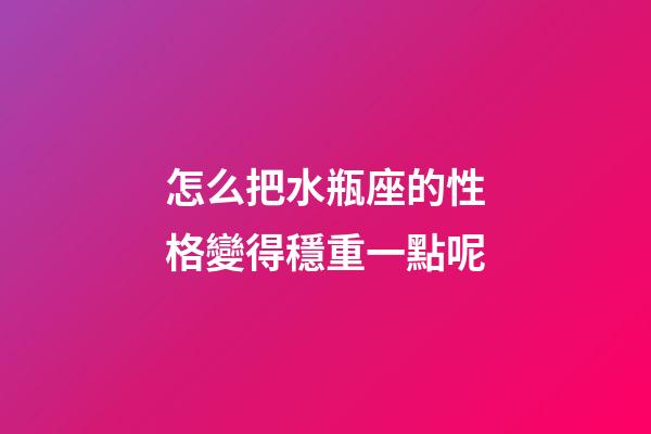 怎么把水瓶座的性格變得穩重一點呢-第1張-星座運勢-玄機派