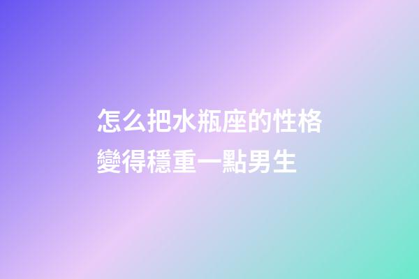 怎么把水瓶座的性格變得穩重一點男生-第1張-星座運勢-玄機派