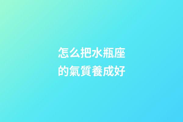 怎么把水瓶座的氣質養成好-第1張-星座運勢-玄機派