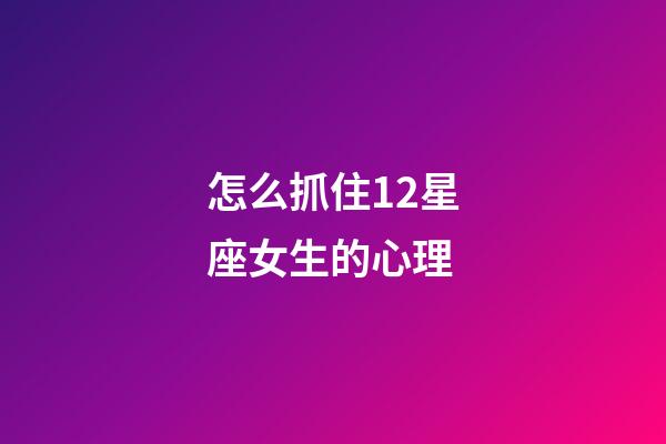 怎么抓住12星座女生的心理