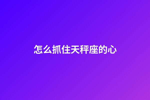 怎么抓住天秤座的心-第1張-星座運勢-玄機派