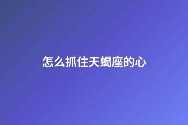 怎么抓住天蝎座的心-第1張-星座運(yùn)勢(shì)-玄機(jī)派
