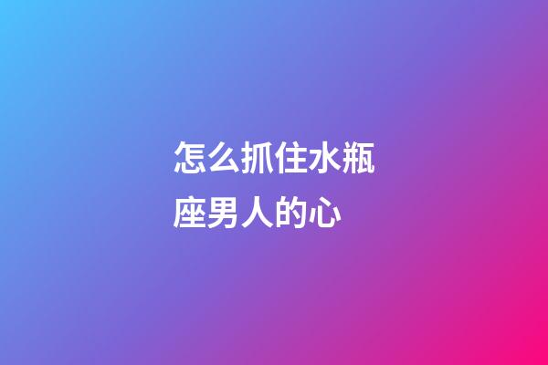 怎么抓住水瓶座男人的心-第1張-星座運勢-玄機派