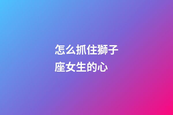 怎么抓住獅子座女生的心-第1張-星座運(yùn)勢(shì)-玄機(jī)派