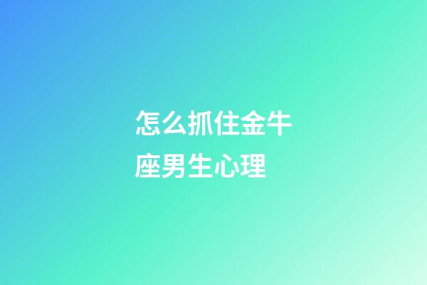 怎么抓住金牛座男生心理-第1張-星座運勢-玄機派