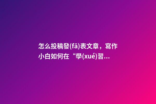 怎么投稿發(fā)表文章，寫作小白如何在“學(xué)習(xí)強(qiáng)國”發(fā)表文章-第1張-觀點(diǎn)-玄機(jī)派