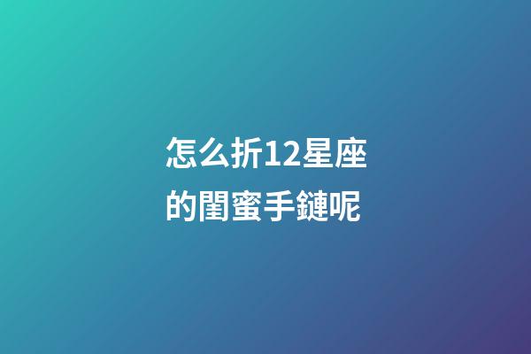 怎么折12星座的閨蜜手鏈呢-第1張-星座運勢-玄機派