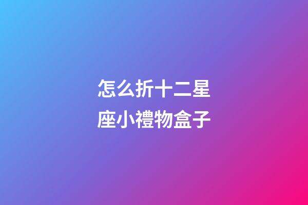 怎么折十二星座小禮物盒子-第1張-星座運勢-玄機派