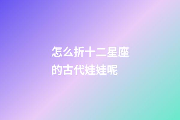 怎么折十二星座的古代娃娃呢-第1張-星座運勢-玄機派