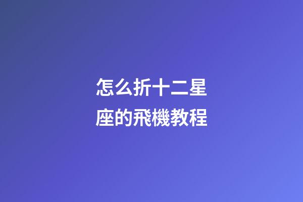 怎么折十二星座的飛機教程-第1張-星座運勢-玄機派