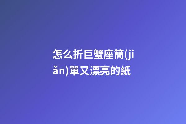 怎么折巨蟹座簡(jiǎn)單又漂亮的紙