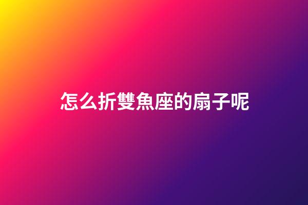 怎么折雙魚座的扇子呢-第1張-星座運勢-玄機派