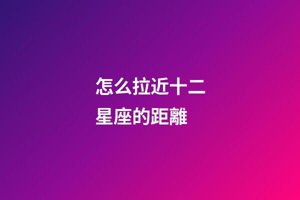 怎么拉近十二星座的距離-第1張-星座運勢-玄機派
