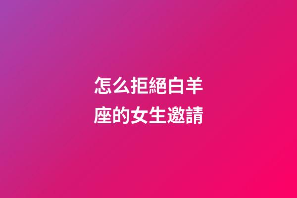 怎么拒絕白羊座的女生邀請-第1張-星座運勢-玄機派