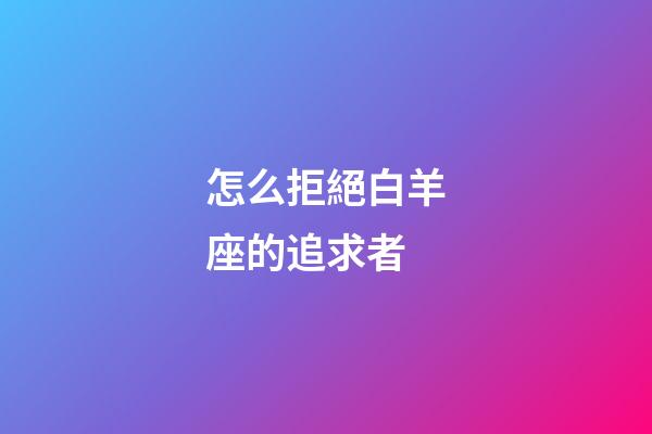 怎么拒絕白羊座的追求者-第1張-星座運(yùn)勢(shì)-玄機(jī)派