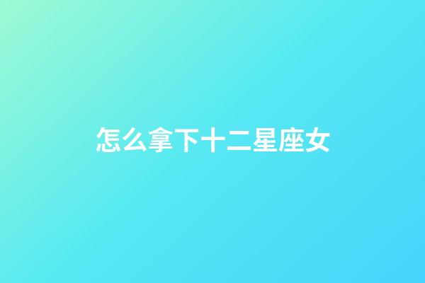 怎么拿下十二星座女-第1張-星座運勢-玄機派