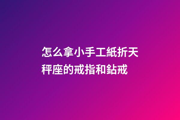 怎么拿小手工紙折天秤座的戒指和鉆戒-第1張-星座運勢-玄機派