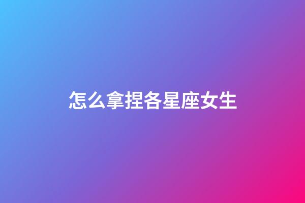 怎么拿捏各星座女生-第1張-星座運勢-玄機派