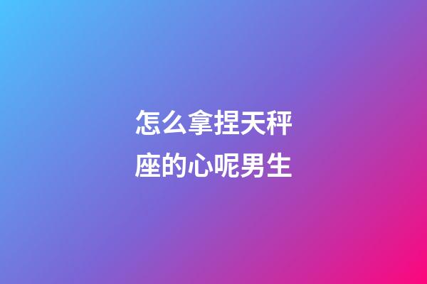 怎么拿捏天秤座的心呢男生-第1張-星座運(yùn)勢(shì)-玄機(jī)派