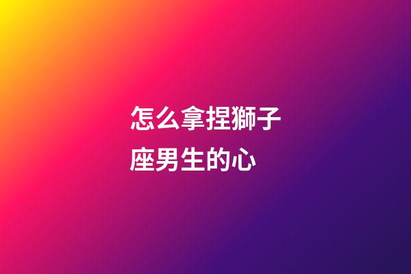 怎么拿捏獅子座男生的心-第1張-星座運勢-玄機派