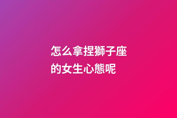 怎么拿捏獅子座的女生心態呢-第1張-星座運勢-玄機派