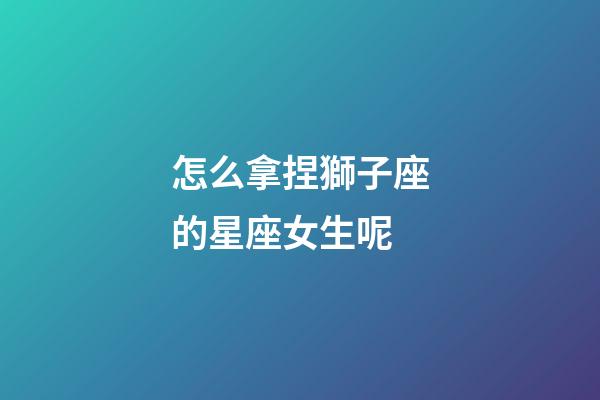 怎么拿捏獅子座的星座女生呢-第1張-星座運勢-玄機派