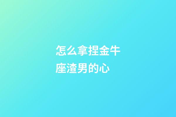 怎么拿捏金牛座渣男的心-第1張-星座運(yùn)勢(shì)-玄機(jī)派