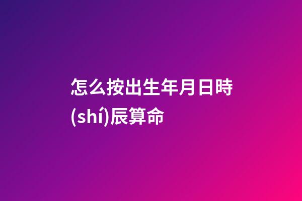 怎么按出生年月日時(shí)辰算命