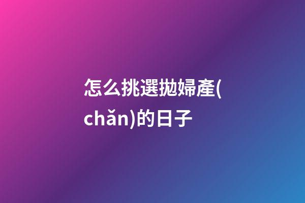 怎么挑選拋婦產(chǎn)的日子