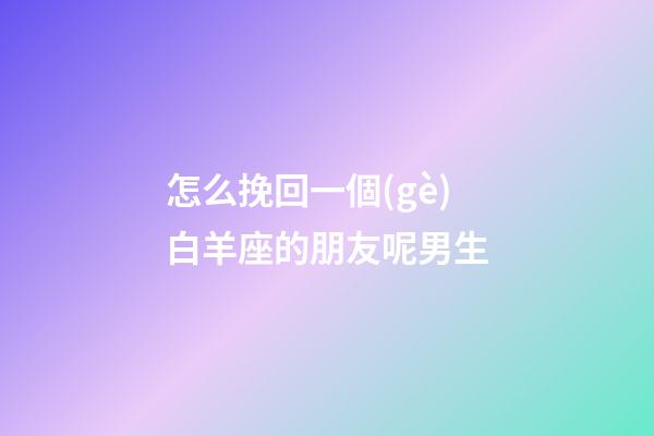 怎么挽回一個(gè)白羊座的朋友呢男生-第1張-星座運(yùn)勢(shì)-玄機(jī)派
