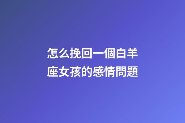 怎么挽回一個白羊座女孩的感情問題-第1張-星座運勢-玄機派