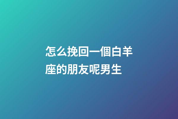 怎么挽回一個白羊座的朋友呢男生-第1張-星座運勢-玄機派