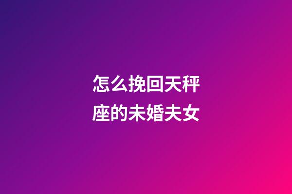 怎么挽回天秤座的未婚夫女-第1張-星座運勢-玄機派