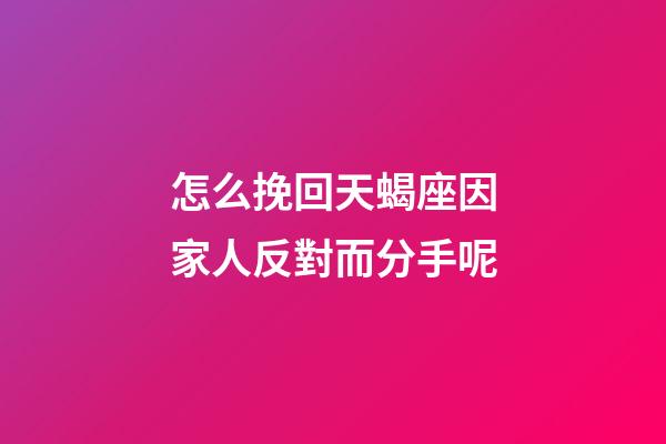 怎么挽回天蝎座因家人反對而分手呢