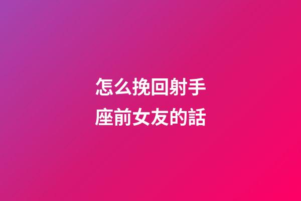 怎么挽回射手座前女友的話