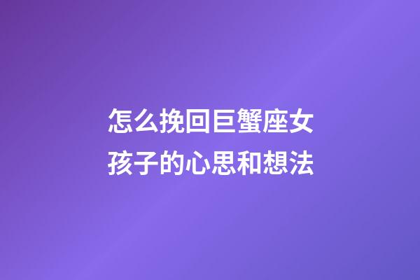 怎么挽回巨蟹座女孩子的心思和想法-第1張-星座運勢-玄機派