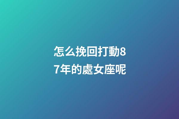 怎么挽回打動87年的處女座呢-第1張-星座運勢-玄機派