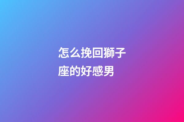 怎么挽回獅子座的好感男-第1張-星座運勢-玄機派