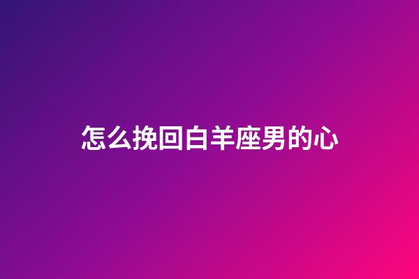 怎么挽回白羊座男的心-第1張-星座運(yùn)勢(shì)-玄機(jī)派