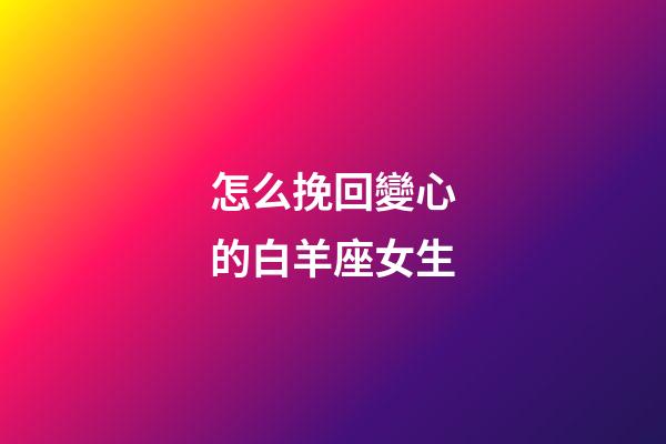怎么挽回變心的白羊座女生-第1張-星座運勢-玄機派