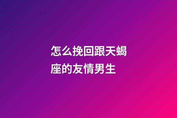 怎么挽回跟天蝎座的友情男生-第1張-星座運勢-玄機派