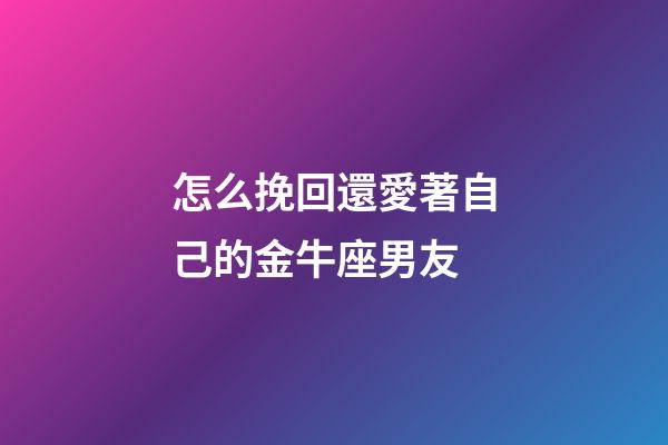 怎么挽回還愛著自己的金牛座男友-第1張-星座運勢-玄機派
