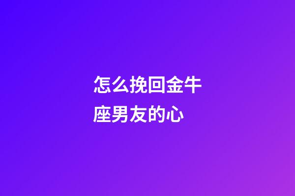 怎么挽回金牛座男友的心-第1張-星座運勢-玄機派