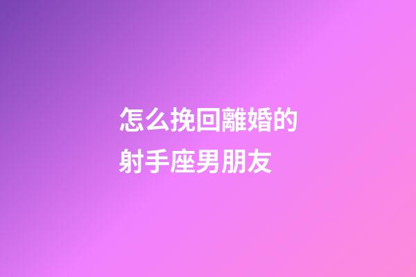 怎么挽回離婚的射手座男朋友-第1張-星座運勢-玄機派